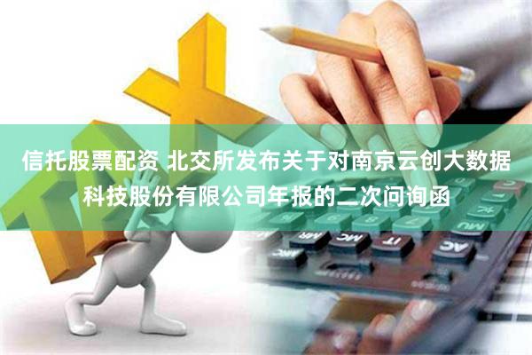 信托股票配资 北交所发布关于对南京云创大数据科技股份有限公司