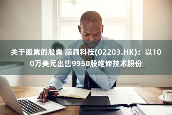 关于股票的股票 脑洞科技(02203.HK)：以100万美元出售9950股维谛技术股份