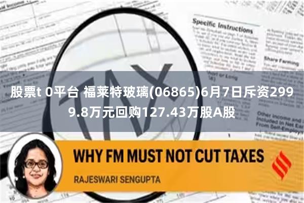 股票t 0平台 福莱特玻璃(06865)6月7日斥资2999.8万元回购127.43万股A股