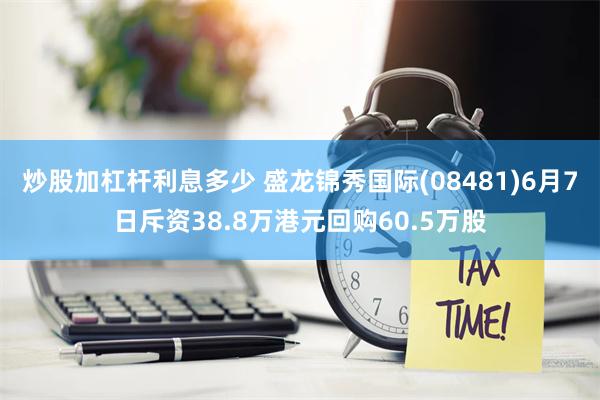 炒股加杠杆利息多少 盛龙锦秀国际(08481)6月7日斥资38.8万港元回购60.5万股