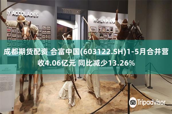 成都期货配资 合富中国(603122.SH)1-5月合并营收4.06亿元 同比减少13.26%