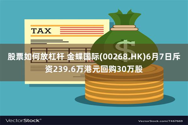 股票如何放杠杆 金蝶国际(00268.HK)6月7日斥资239.6万港元回购30万股