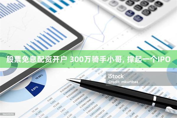 股票免息配资开户 300万骑手小哥, 撑起一个IPO