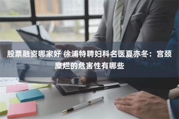 股票融资哪家好 徐浦特聘妇科名医夏亦冬：宫颈糜烂的危害性有哪些