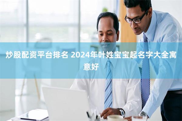 炒股配资平台排名 2024年叶姓宝宝起名字大全寓意好