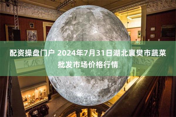 配资操盘门户 2024年7月31日湖北襄樊市蔬菜批发市场价格行情