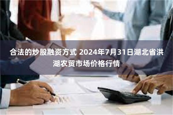 合法的炒股融资方式 2024年7月31日湖北省洪湖农贸市场价格行情