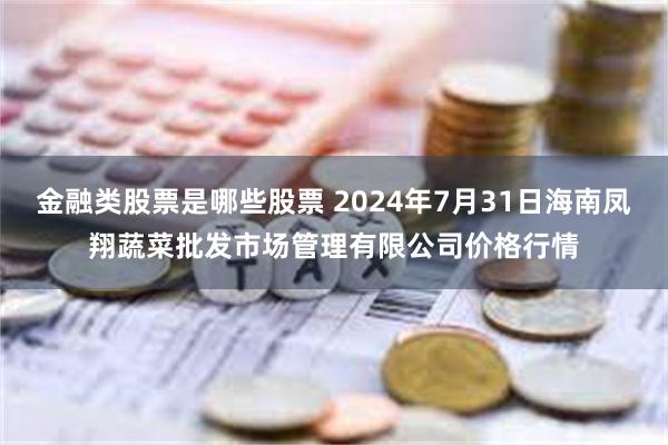 金融类股票是哪些股票 2024年7月31日海南凤翔蔬菜批发市场管理有限公司价格行情