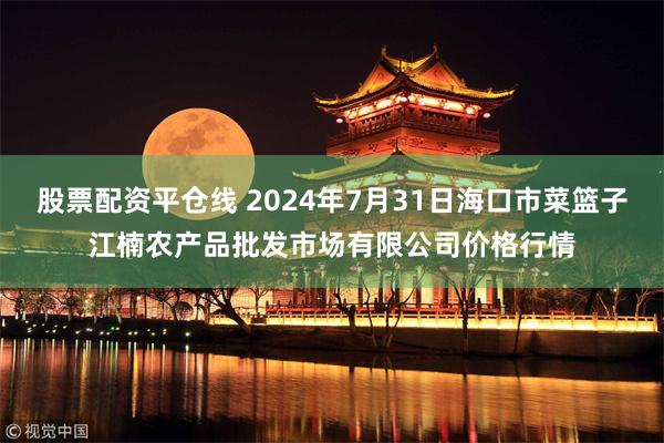 股票配资平仓线 2024年7月31日海口市菜篮子江楠农产品批发市场有限公司价格行情