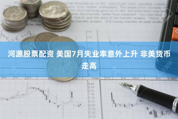 河源股票配资 美国7月失业率意外上升 非美货币走高