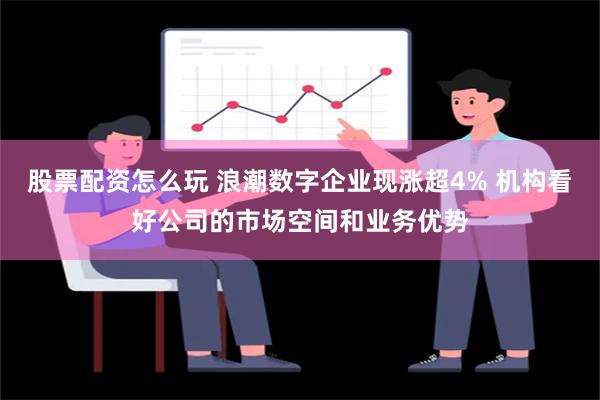 股票配资怎么玩 浪潮数字企业现涨超4% 机构看好公司的市场空