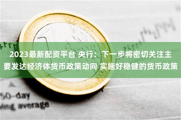 2023最新配资平台 央行：下一步将密切关注主要发达经济体货币政策动向 实施好稳健的货币政策