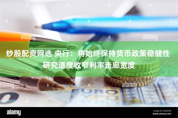 炒股配资网选 央行：将始终保持货币政策稳健性 研究适度收窄利