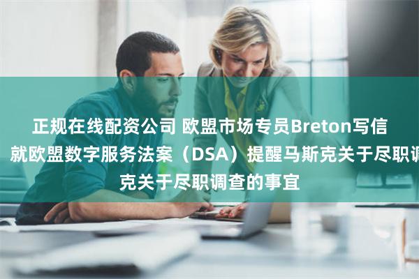 正规在线配资公司 欧盟市场专员Breton写信给马斯克：就欧盟数字服务法案（DSA）提醒马斯克关于尽职调查的事宜