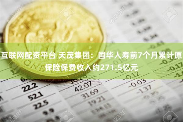 互联网配资平台 天茂集团：国华人寿前7个月累计原保险保费收入约271.5亿元