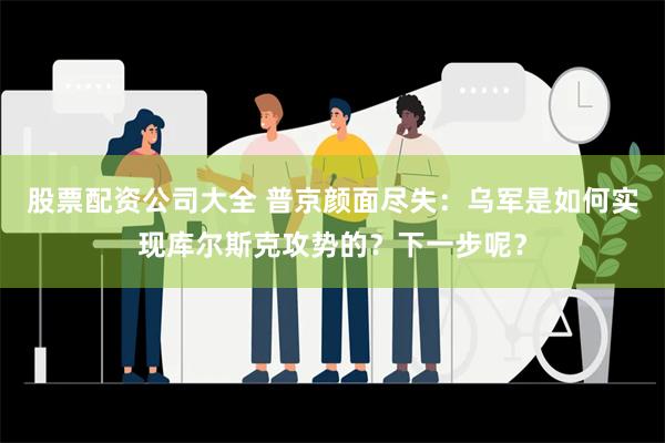 股票配资公司大全 普京颜面尽失：乌军是如何实现库尔斯克攻势的？下一步呢？