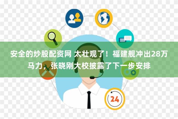 安全的炒股配资网 太壮观了！福建舰冲出28万马力，张晓刚大校披露了下一步安排