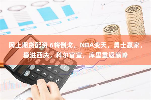 网上期货配资 6将倒戈，NBA变天，勇士赢家，稳进西决，科尔官宣，库里重返巅峰