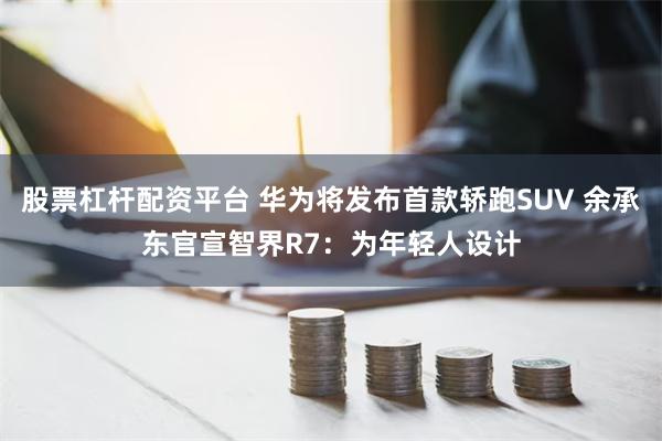 股票杠杆配资平台 华为将发布首款轿跑SUV 余承东官宣智界R7：为年轻人设计