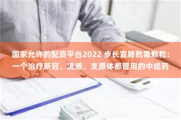 国家允许的配资平台2022 步长宣肺败毒颗粒：一个治疗新冠、流感、支原体都管用的中成药