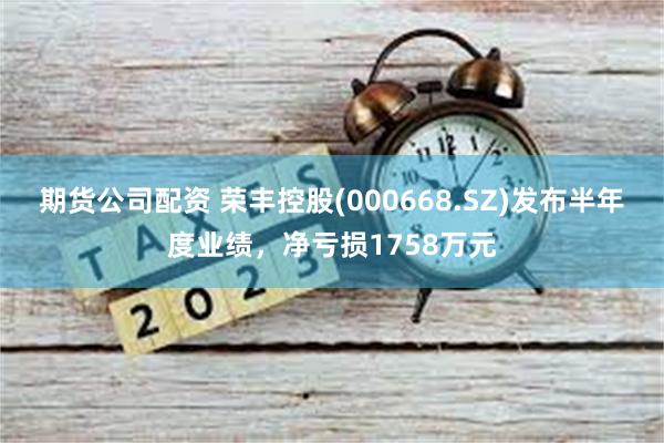 期货公司配资 荣丰控股(000668.SZ)发布半年度业绩，净亏损1758万元