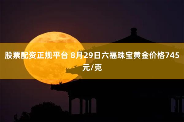 股票配资正规平台 8月29日六福珠宝黄金价格745元/克