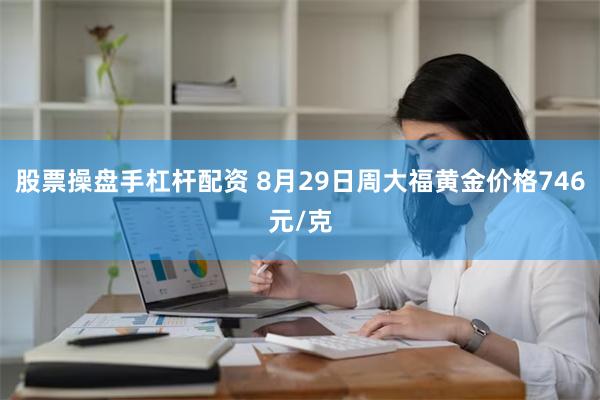 股票操盘手杠杆配资 8月29日周大福黄金价格746元/克