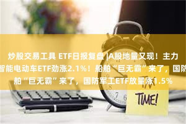 炒股交易工具 ETF日报复盘 |A股地量又现！主力资金狂买汽车板块，智能电动车ETF劲涨2.1%！船舶“巨无霸”来了，国防军工ETF放量涨1.5%