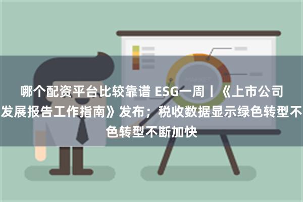 哪个配资平台比较靠谱 ESG一周丨《上市公司可持续发展报告工作指南》发布；税收数据显示绿色转型不断加快