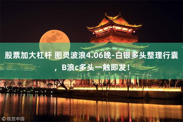 股票加大杠杆 图灵波浪4.06晚-白银多头整理行囊，B浪c多头一触即发！