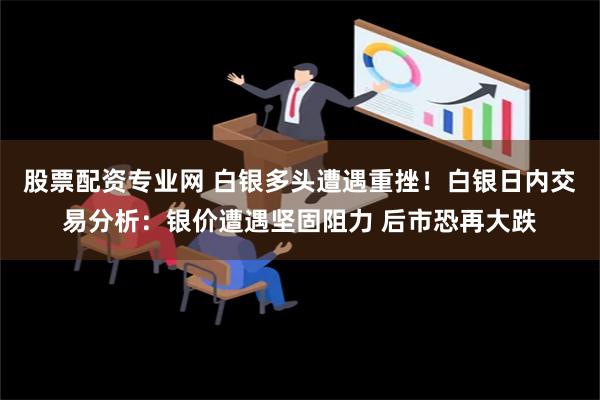 股票配资专业网 白银多头遭遇重挫！白银日内交易分析：银价遭遇坚固阻力 后市恐再大跌