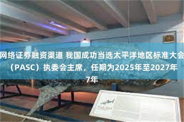 网络证劵融资渠道 我国成功当选太平洋地区标准大会（PASC）执委会主席，任期为2025年至2027年