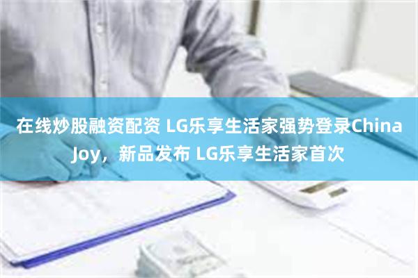 在线炒股融资配资 LG乐享生活家强势登录ChinaJoy，新品发布 LG乐享生活家首次