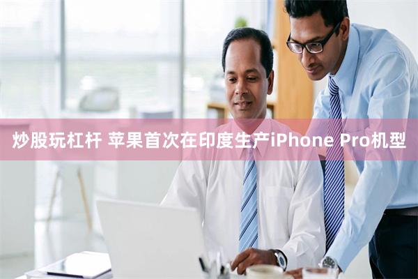 炒股玩杠杆 苹果首次在印度生产iPhone Pro机型