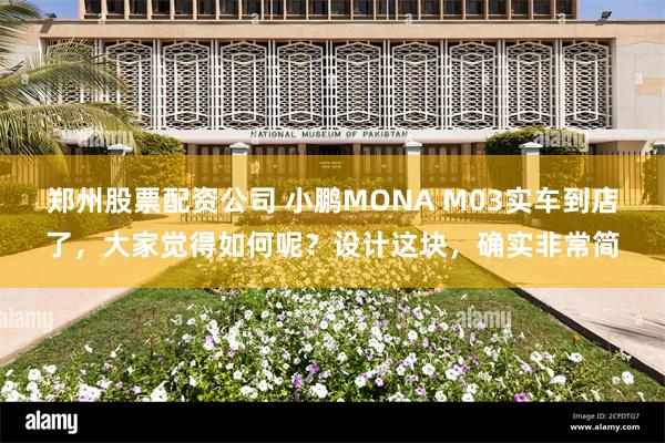 郑州股票配资公司 小鹏MONA M03实车到店了，大家觉得如何呢？设计这块，确实非常简