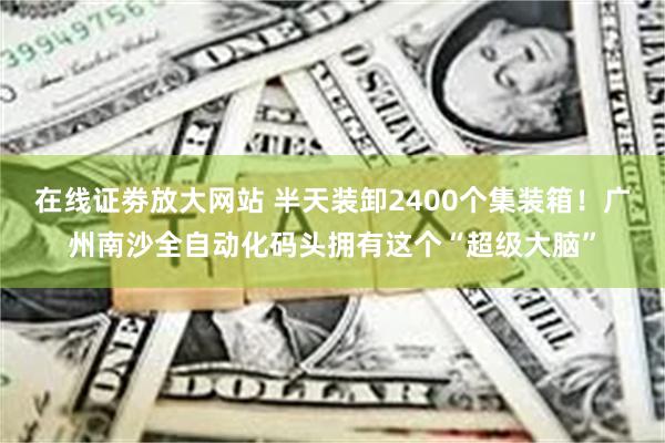 在线证劵放大网站 半天装卸2400个集装箱！广州南沙全自动化码头拥有这个“超级大脑”