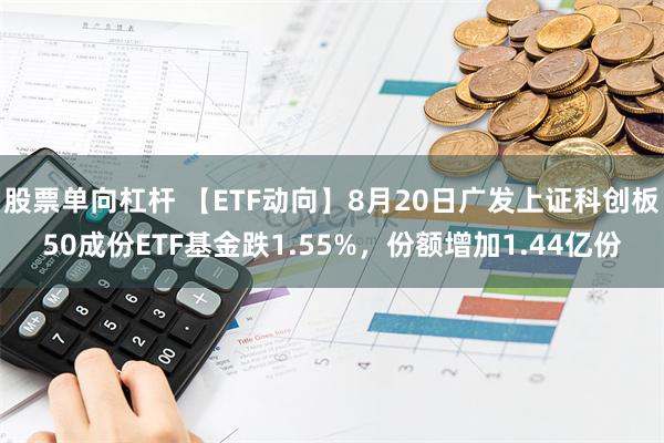 股票单向杠杆 【ETF动向】8月20日广发上证科创板50成份ETF基金跌1.55%，份额增加1.44亿份