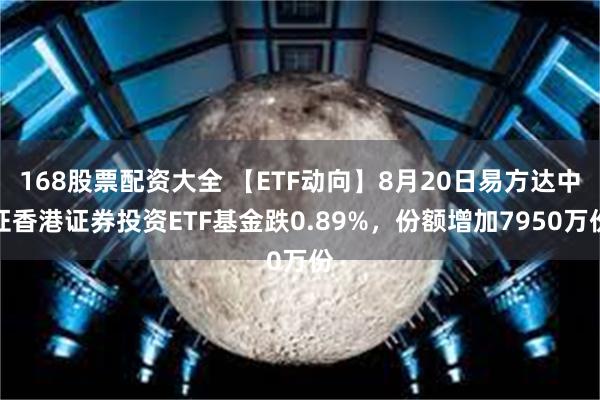 168股票配资大全 【ETF动向】8月20日易方达中证香港证券投资ETF基金跌0.89%，份额增加7950万份