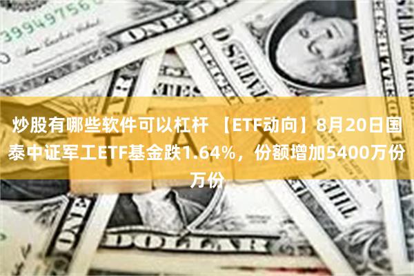 炒股有哪些软件可以杠杆 【ETF动向】8月20日国泰中证军工ETF基金跌1.64%，份额增加5400万份