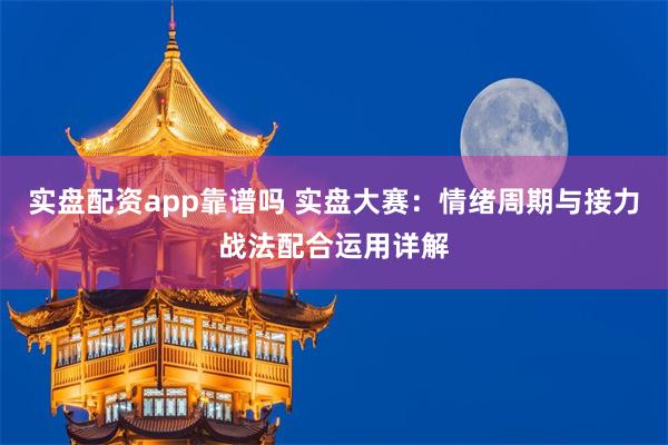 实盘配资app靠谱吗 实盘大赛：情绪周期与接力战法配合运用详解