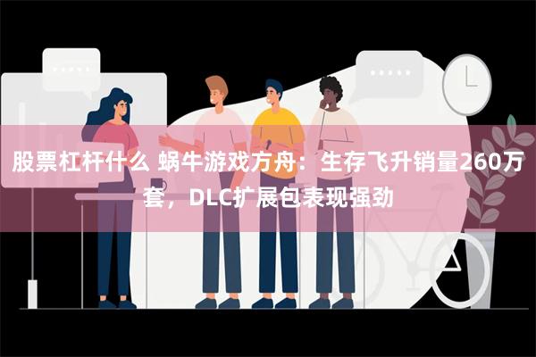 股票杠杆什么 蜗牛游戏方舟：生存飞升销量260万套，DLC扩展包表现强劲