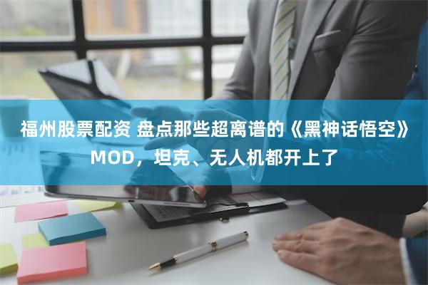 福州股票配资 盘点那些超离谱的《黑神话悟空》MOD，坦克、无人机都开上了