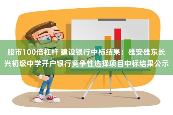 股市100倍杠杆 建设银行中标结果：雄安雄东长兴初级中学开户银行竞争性选择项目中标结果公示