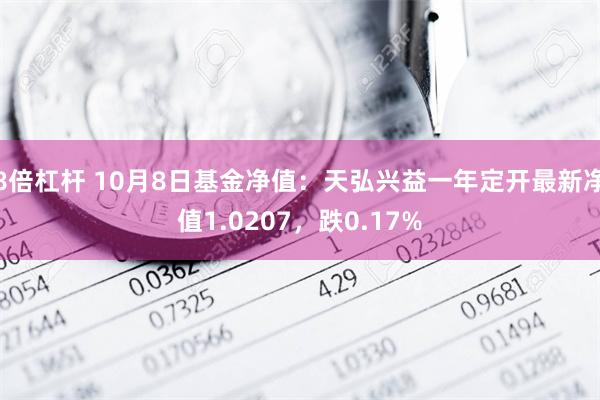 8倍杠杆 10月8日基金净值：天弘兴益一年定开最新净值1.0207，跌0.17%