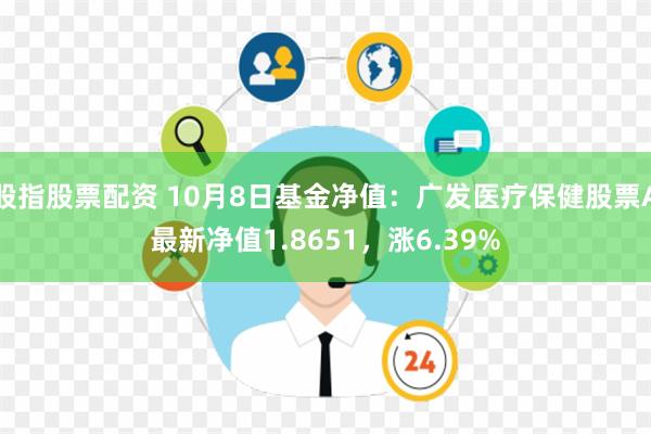 股指股票配资 10月8日基金净值：广发医疗保健股票A最新净值1.8651，涨6.39%