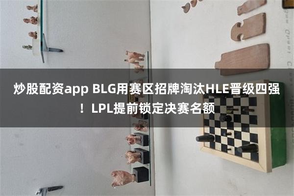 炒股配资app BLG用赛区招牌淘汰HLE晋级四强！LPL提前锁定决赛名额