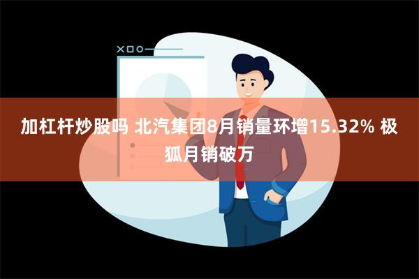 加杠杆炒股吗 北汽集团8月销量环增15.32% 极狐月销破万