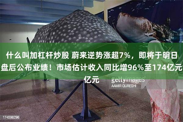 什么叫加杠杆炒股 蔚来逆势涨超7%，即将于明日盘后公布业绩！市场估计收入同比增96%至174亿元