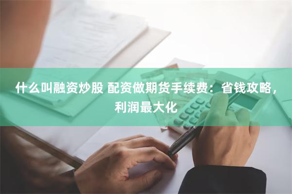 什么叫融资炒股 配资做期货手续费：省钱攻略，利润最大化