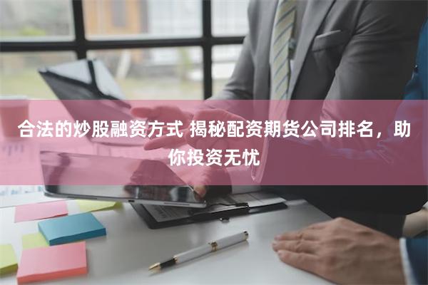 合法的炒股融资方式 揭秘配资期货公司排名，助你投资无忧